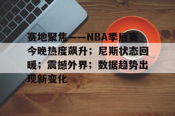 赛地聚焦——NBA季后赛今晚热度飙升；尼斯状态回暖；震撼外界；数据趋势出现新变化的简单介绍-S15英雄联盟投注网站