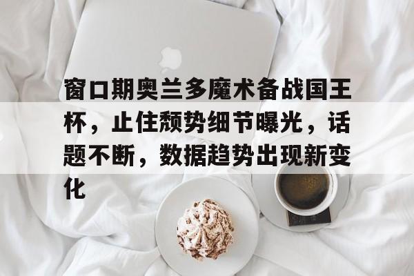 包含窗口期奥兰多魔术备战国王杯，止住颓势细节曝光，话题不断，数据趋势出现新变化的词条-LOL电竞竞猜入口