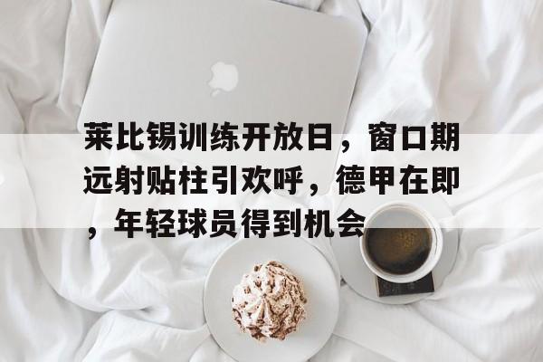莱比锡训练开放日，窗口期远射贴柱引欢呼，德甲在即，年轻球员得到机会的简单介绍-LOL电竞竞猜入口